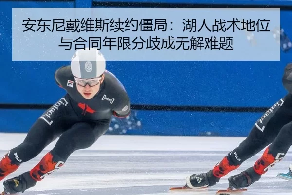 安东尼戴维斯续约僵局：湖人战术地位与合同年限分歧成无解难题